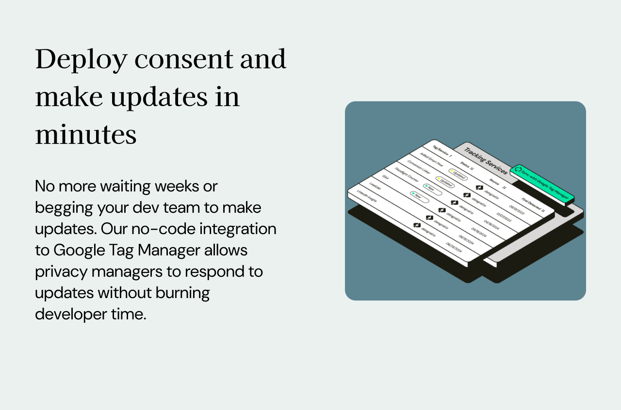 Webflow Store - 9: Deploy consent and make updates in minutes: No more waiting weeks or begging your dev team to make updates. Our no-code integration to Google Tag Manager allows privacy managers to respond to updates without burning developer time.